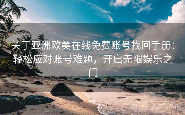 关于亚洲欧美在线免费账号找回手册:轻松应对账号难题,开启无限娱乐之门 关于亚洲欧美在线免费账号找回手册:轻松应对账号难题,开启无限娱乐之门