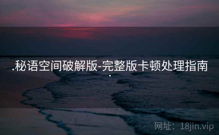 .秘语空间破解版-完整版卡顿处理指南.