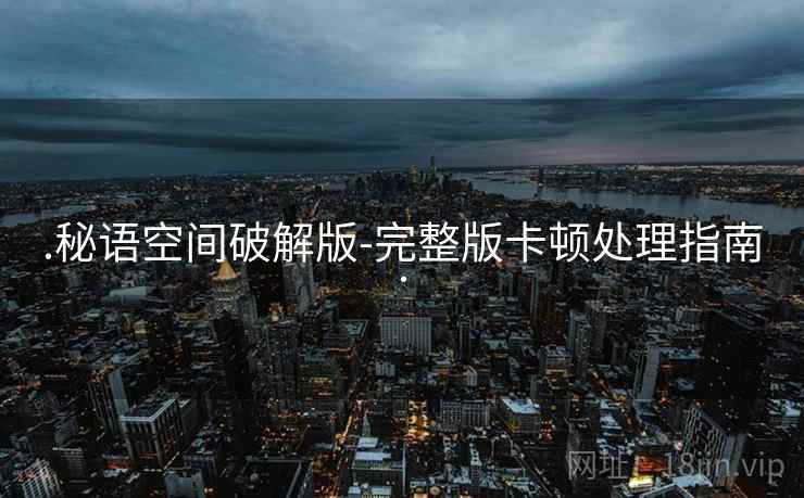 .秘语空间破解版-完整版卡顿处理指南. .秘语空间破解版-完整版卡顿处理指南.