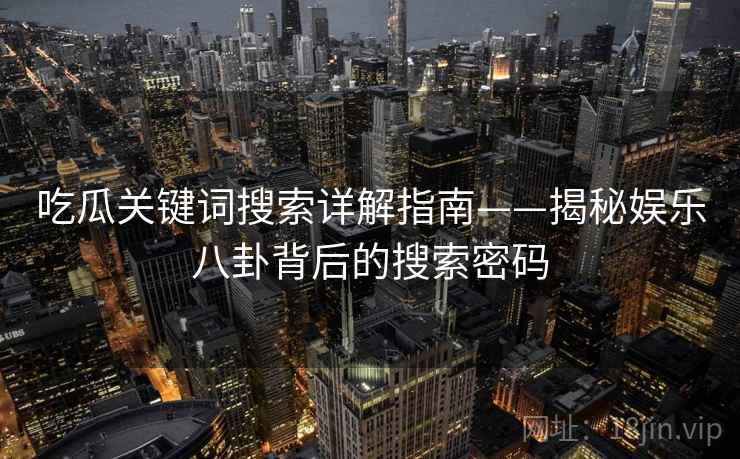 吃瓜关键词搜索详解指南——揭秘娱乐八卦背后的搜索密码 吃瓜关键词搜索详解指南——揭秘娱乐八卦背后的搜索密码