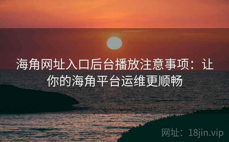 海角网址入口后台播放注意事项：让你的海角平台运维更顺畅
