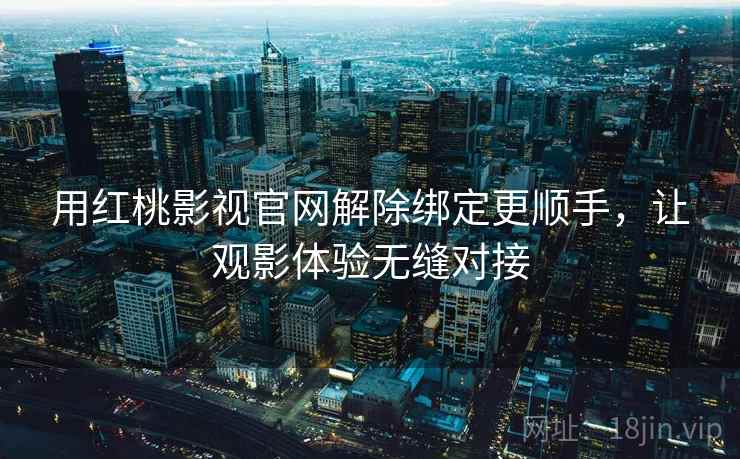 用红桃影视官网解除绑定更顺手，让观影体验无缝对接