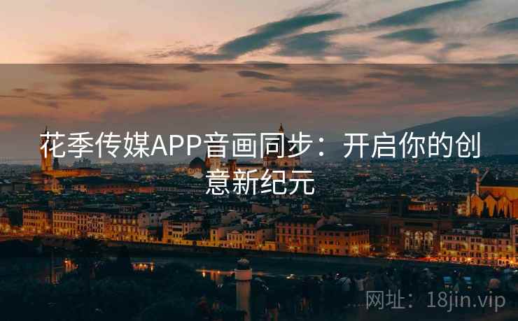 花季传媒APP音画同步：开启你的创意新纪元
