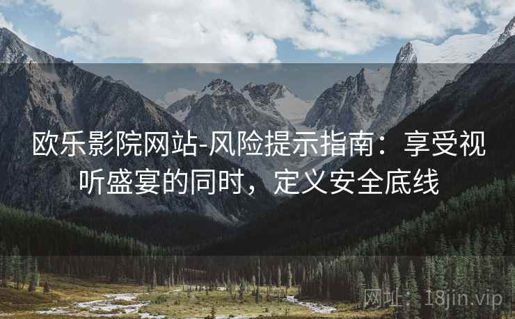 欧乐影院网站-风险提示指南：享受视听盛宴的同时，定义安全底线
