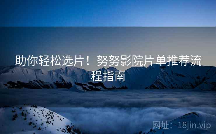 助你轻松选片!努努影院片单推荐流程指南 助你轻松选片!努努影院片单推荐流程指南
