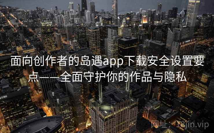 面向创作者的岛遇app下载安全设置要点——全面守护你的作品与隐私 面向创作者的岛遇app下载安全设置要点——全面守护你的作品与隐私