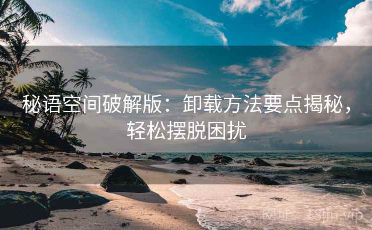 秘语空间破解版：卸载方法要点揭秘，轻松摆脱困扰