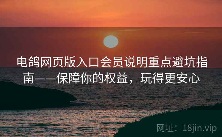 电鸽网页版入口会员说明重点避坑指南——保障你的权益,玩得更安心 电鸽网页版入口会员说明重点避坑指南——保障你的权益,玩得更安心