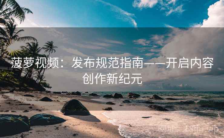 菠萝视频：发布规范指南——开启内容创作新纪元