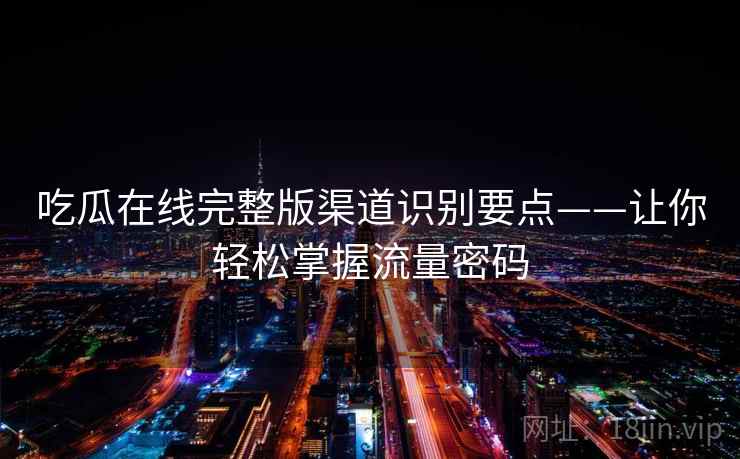 吃瓜在线完整版渠道识别要点——让你轻松掌握流量密码 吃瓜在线完整版渠道识别要点——让你轻松掌握流量密码