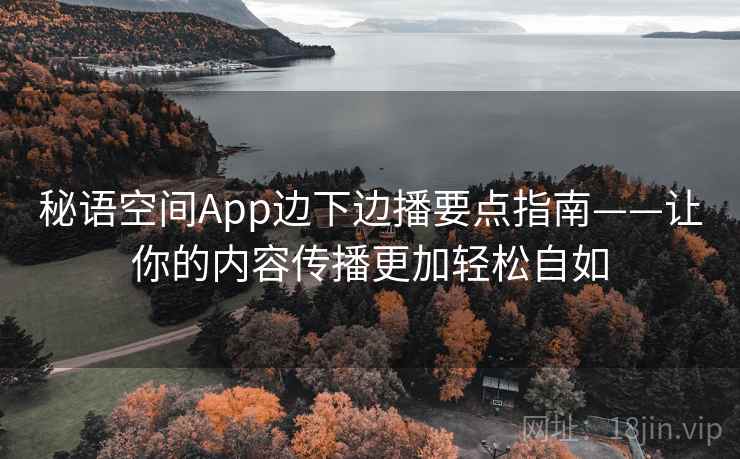 秘语空间App边下边播要点指南——让你的内容传播更加轻松自如 秘语空间App边下边播要点指南——让你的内容传播更加轻松自如