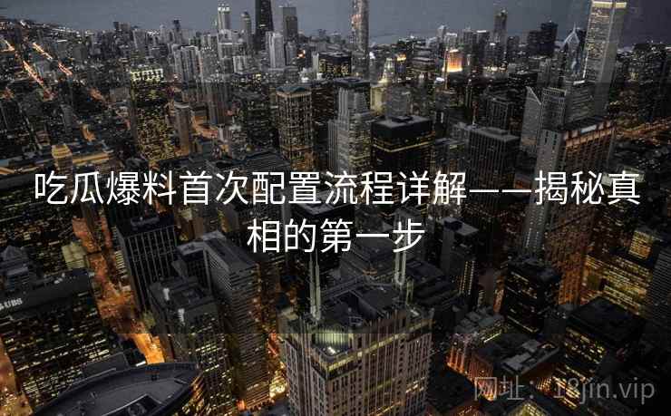 吃瓜爆料首次配置流程详解——揭秘真相的第一步 吃瓜爆料首次配置流程详解——揭秘真相的第一步