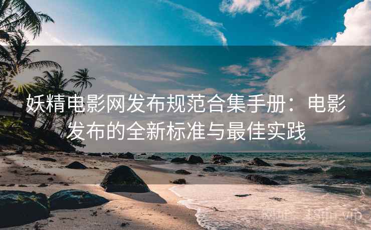 妖精电影网发布规范合集手册：电影发布的全新标准与最佳实践