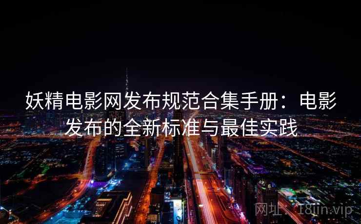 妖精电影网发布规范合集手册:电影发布的全新标准与最佳实践 妖精电影网发布规范合集手册:电影发布的全新标准与最佳实践