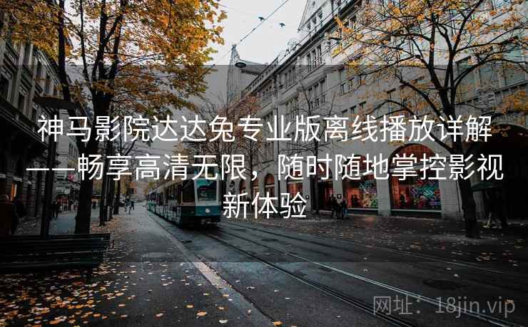 神马影院达达兔专业版离线播放详解——畅享高清无限,随时随地掌控影视新体验 神马影院达达兔专业版离线播放详解——畅享高清无限,随时随地掌控影视新体验