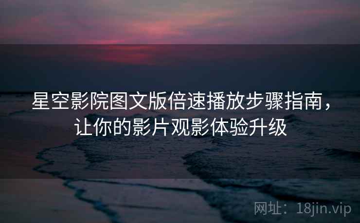星空影院图文版倍速播放步骤指南,让你的影片观影体验升级 星空影院图文版倍速播放步骤指南,让你的影片观影体验升级