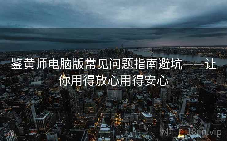 鉴黄师电脑版常见问题指南避坑——让你用得放心用得安心 鉴黄师电脑版常见问题指南避坑——让你用得放心用得安心